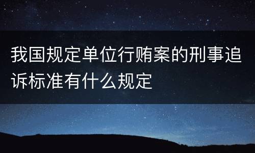 我国规定单位行贿案的刑事追诉标准有什么规定