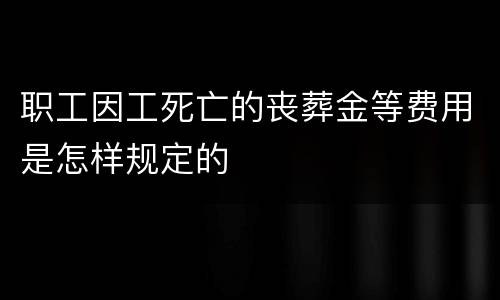 职工因工死亡的丧葬金等费用是怎样规定的
