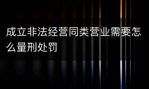 成立非法经营同类营业需要怎么量刑处罚
