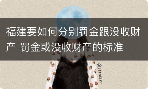 福建要如何分别罚金跟没收财产 罚金或没收财产的标准