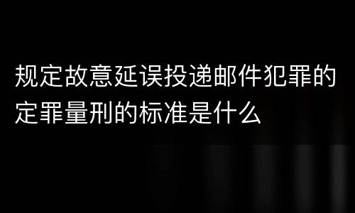 规定故意延误投递邮件犯罪的定罪量刑的标准是什么