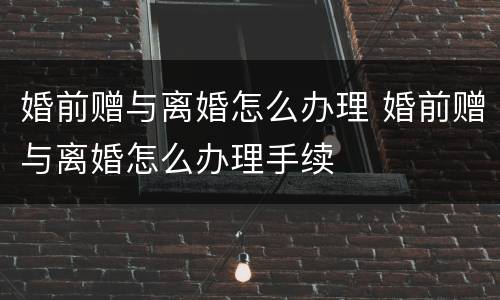 婚前赠与离婚怎么办理 婚前赠与离婚怎么办理手续