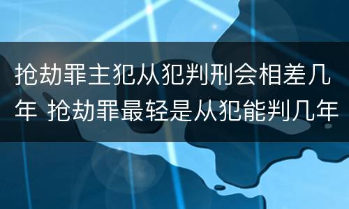 抢劫罪主犯从犯判刑会相差几年 抢劫罪最轻是从犯能判几年