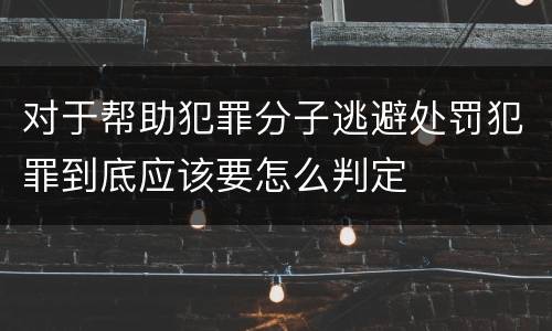 对于帮助犯罪分子逃避处罚犯罪到底应该要怎么判定