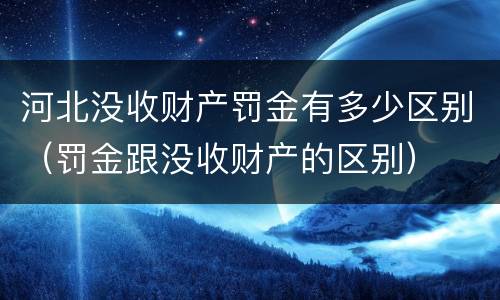 河北没收财产罚金有多少区别（罚金跟没收财产的区别）