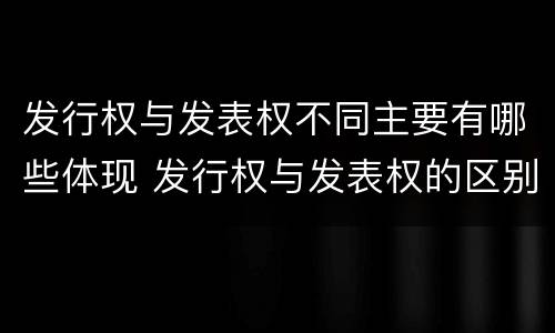 发行权与发表权不同主要有哪些体现 发行权与发表权的区别