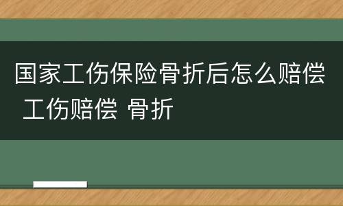 国家工伤保险骨折后怎么赔偿 工伤赔偿 骨折