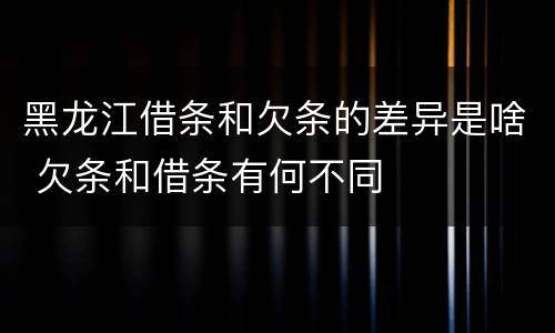 黑龙江借条和欠条的差异是啥 欠条和借条有何不同