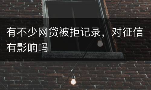 有不少网贷被拒记录，对征信有影响吗