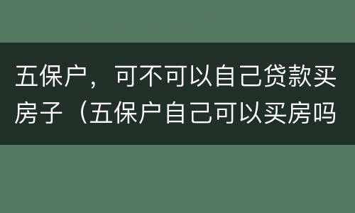 五保户，可不可以自己贷款买房子（五保户自己可以买房吗）