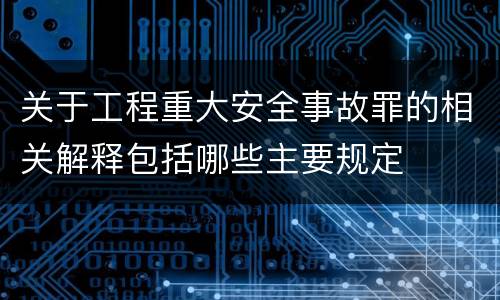 关于工程重大安全事故罪的相关解释包括哪些主要规定