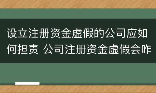 设立注册资金虚假的公司应如何担责 公司注册资金虚假会咋样