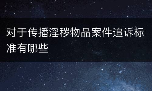 对于传播淫秽物品案件追诉标准有哪些