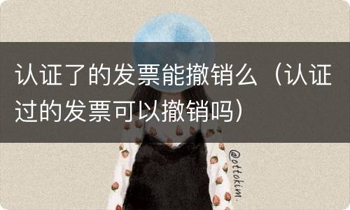 认证了的发票能撤销么（认证过的发票可以撤销吗）