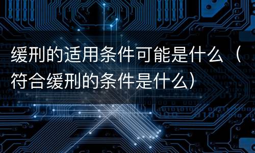 缓刑的适用条件可能是什么（符合缓刑的条件是什么）