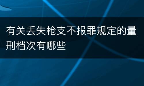 有关丢失枪支不报罪规定的量刑档次有哪些
