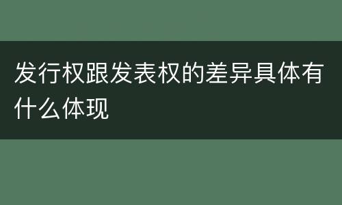 发行权跟发表权的差异具体有什么体现
