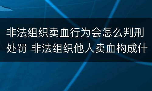 非法组织卖血行为会怎么判刑处罚 非法组织他人卖血构成什么罪