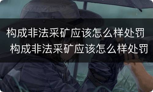构成非法采矿应该怎么样处罚 构成非法采矿应该怎么样处罚呢
