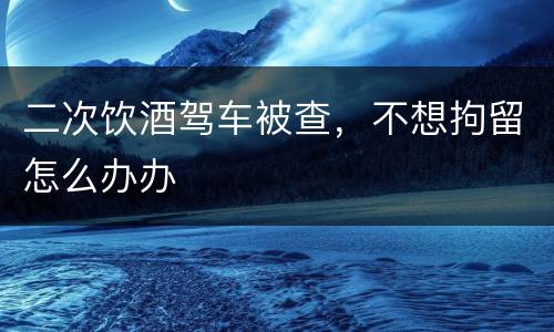 二次饮酒驾车被查，不想拘留怎么办办