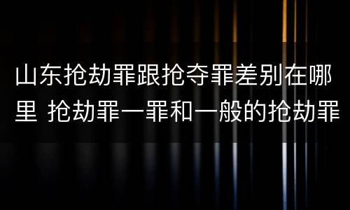 山东抢劫罪跟抢夺罪差别在哪里 抢劫罪一罪和一般的抢劫罪