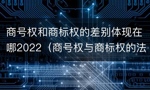 商号权和商标权的差别体现在哪2022（商号权与商标权的法律冲突与解决）