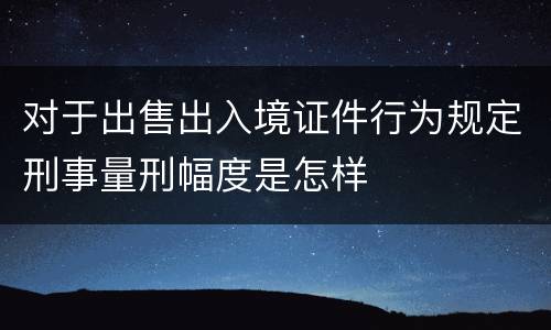 对于出售出入境证件行为规定刑事量刑幅度是怎样