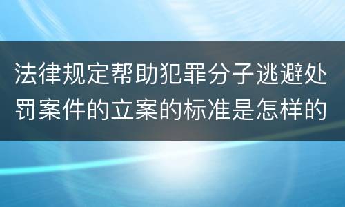 法律规定帮助犯罪分子逃避处罚案件的立案的标准是怎样的