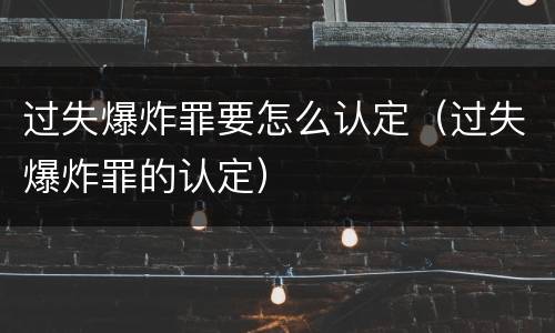 过失爆炸罪要怎么认定（过失爆炸罪的认定）