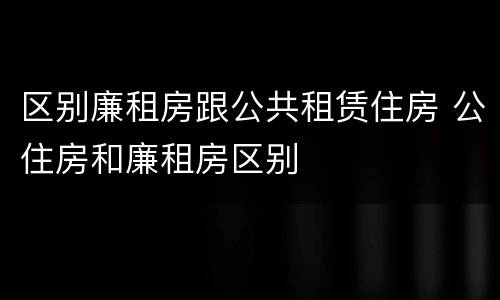 区别廉租房跟公共租赁住房 公住房和廉租房区别