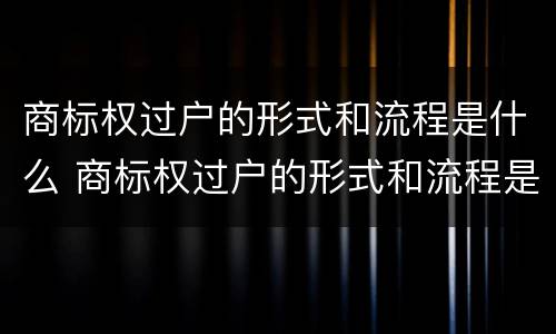 商标权过户的形式和流程是什么 商标权过户的形式和流程是什么样的