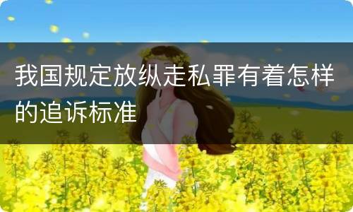 我国规定放纵走私罪有着怎样的追诉标准