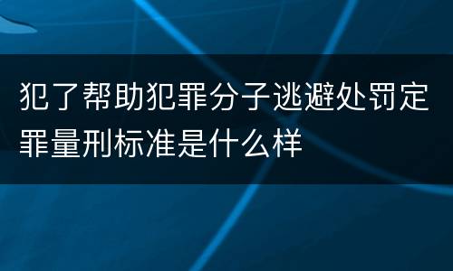 犯了帮助犯罪分子逃避处罚定罪量刑标准是什么样