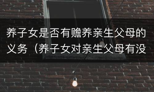 养子女是否有赡养亲生父母的义务（养子女对亲生父母有没有赡养义务）