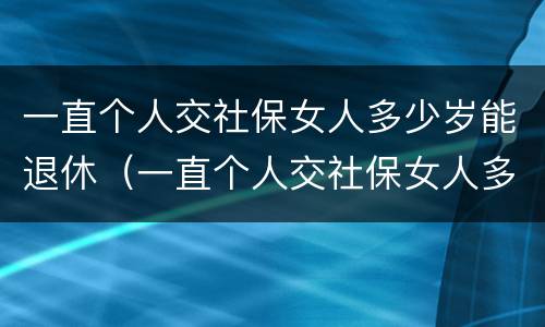 一直个人交社保女人多少岁能退休（一直个人交社保女人多少岁能退休啊）
