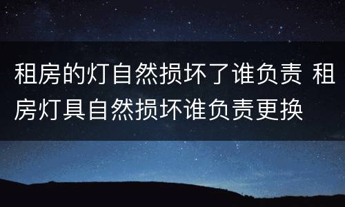 租房的灯自然损坏了谁负责 租房灯具自然损坏谁负责更换