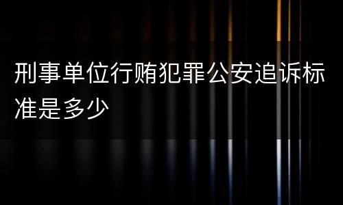 刑事单位行贿犯罪公安追诉标准是多少