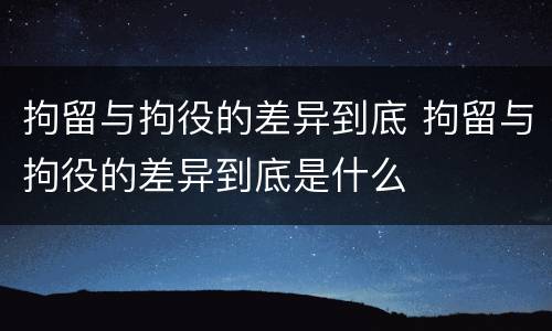 拘留与拘役的差异到底 拘留与拘役的差异到底是什么