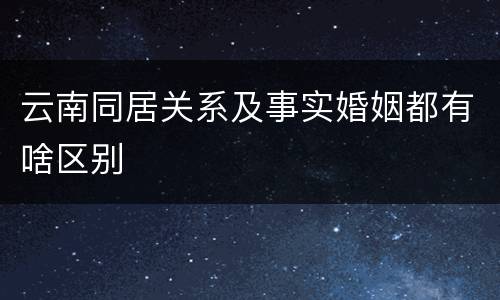 云南同居关系及事实婚姻都有啥区别