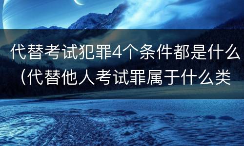 代替考试犯罪4个条件都是什么（代替他人考试罪属于什么类犯罪）