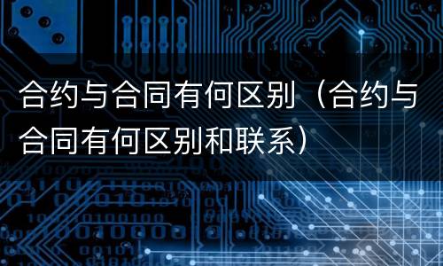 合约与合同有何区别（合约与合同有何区别和联系）