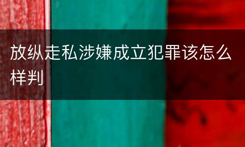 放纵走私涉嫌成立犯罪该怎么样判