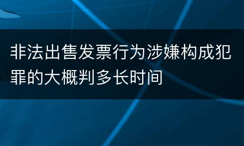 非法出售发票行为涉嫌构成犯罪的大概判多长时间