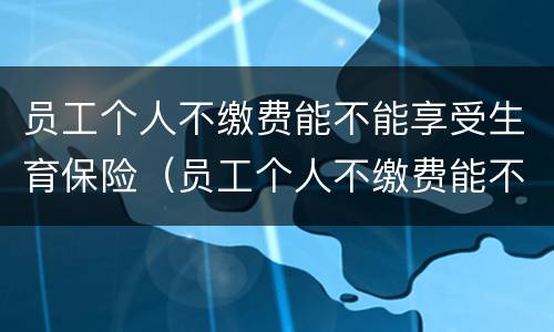 员工个人不缴费能不能享受生育保险（员工个人不缴费能不能享受生育保险待遇）