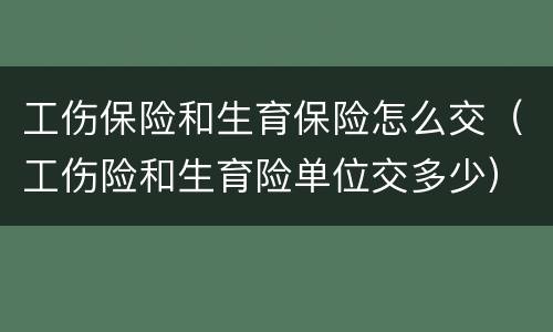 工伤保险和生育保险怎么交（工伤险和生育险单位交多少）