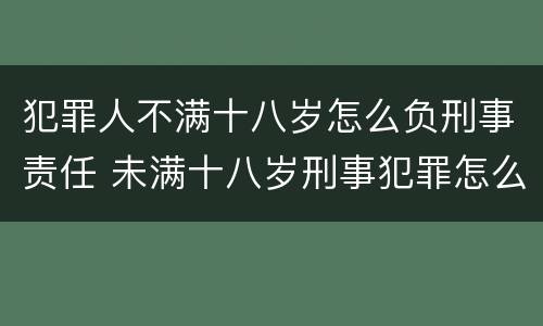 犯罪人不满十八岁怎么负刑事责任 未满十八岁刑事犯罪怎么处理