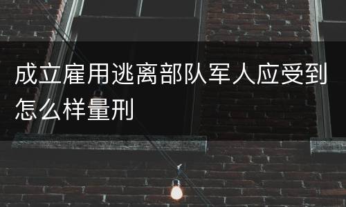 成立雇用逃离部队军人应受到怎么样量刑