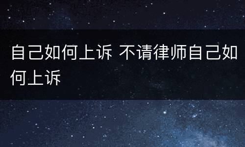 自己如何上诉 不请律师自己如何上诉