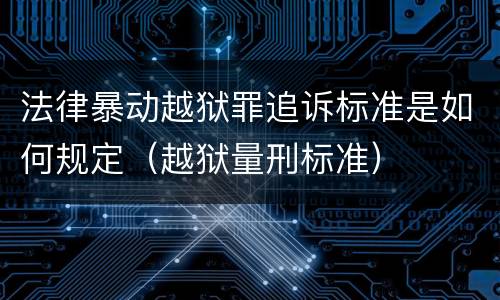 法律暴动越狱罪追诉标准是如何规定（越狱量刑标准）