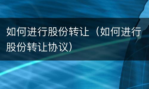 如何进行股份转让（如何进行股份转让协议）